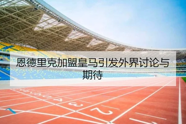 恩德里克加盟皇马引发外界讨论与期待
